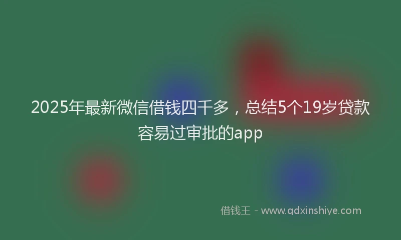 2025年最新微信借钱四千多，总结5个19岁贷款容易过审批的app