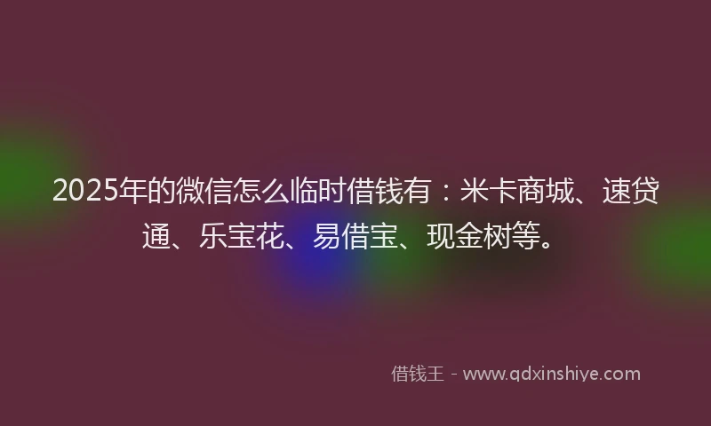 2025年的微信怎么临时借钱有：米卡商城、速贷通、乐宝花、易借宝、现金树等。