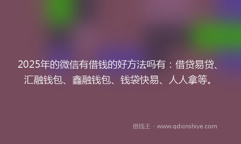 2025年的微信有借钱的好方法吗有：借贷易贷、汇融钱包、鑫融钱包、钱袋快易、人人拿等。