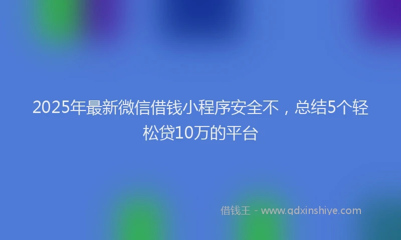2025年最新微信借钱小程序安全不，总结5个轻松贷10万的平台