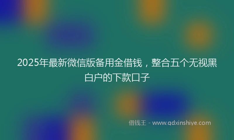2025年最新微信版备用金借钱，整合五个无视黑白户的下款口子