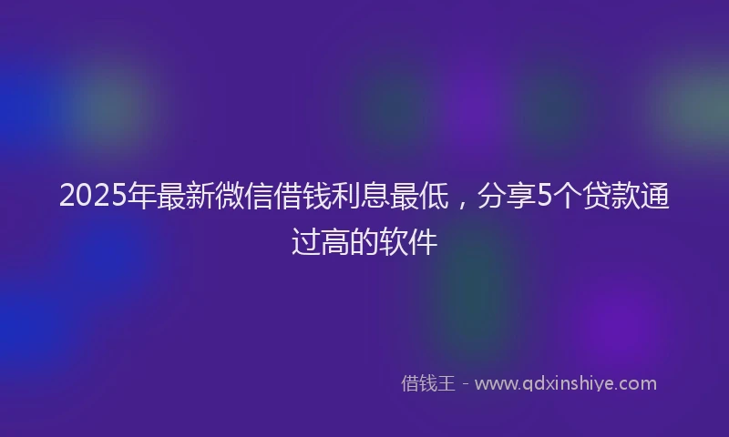 2025年最新微信借钱利息最低，分享5个贷款通过高的软件