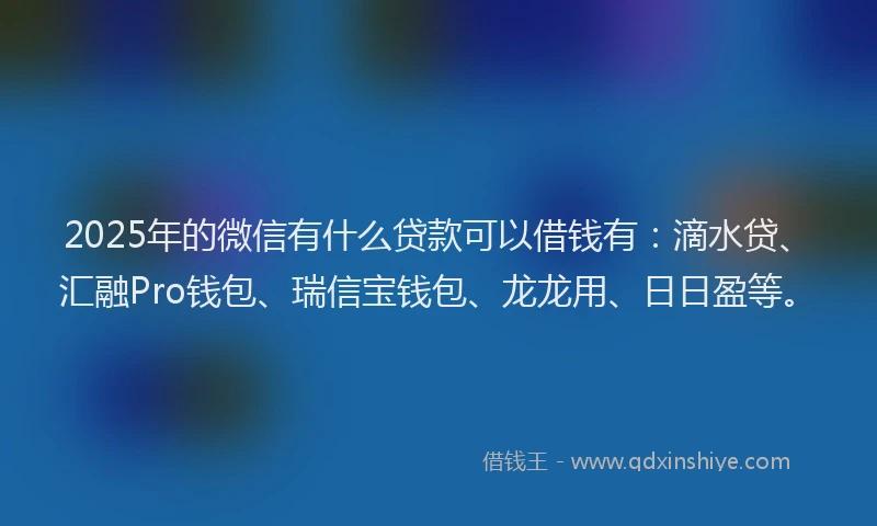 2025年的微信有什么贷款可以借钱有：滴水贷、汇融Pro钱包、瑞信宝钱包、龙龙用、日日盈等。