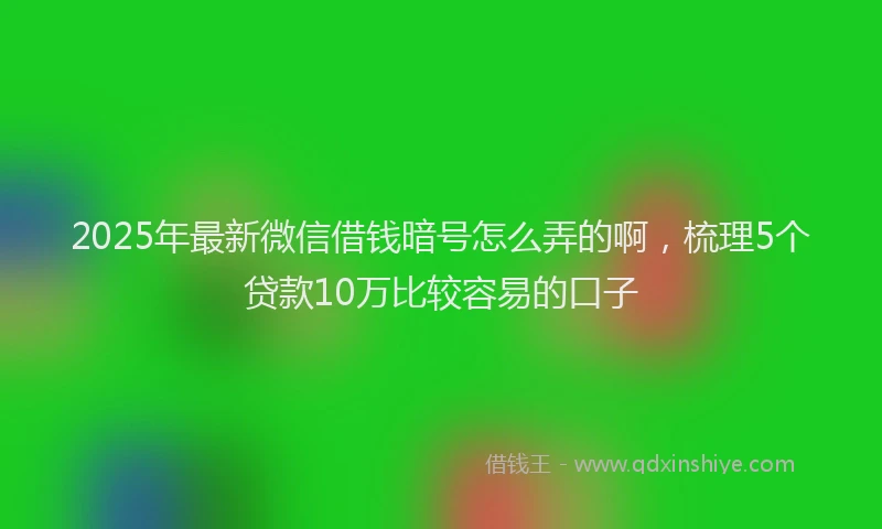 2025年最新微信借钱暗号怎么弄的啊，梳理5个贷款10万比较容易的口子