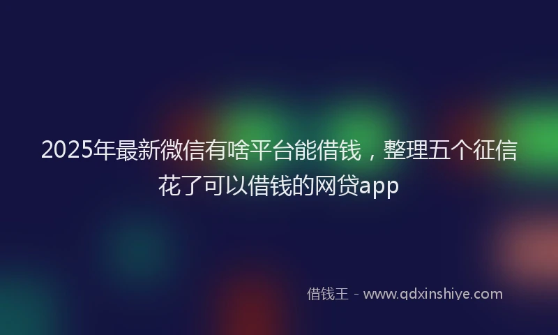 2025年最新微信有啥平台能借钱，整理五个征信花了可以借钱的网贷app