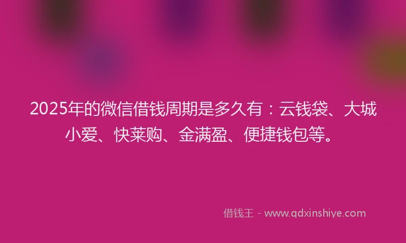 2025年的微信借钱周期是多久有：云钱袋、大城小爱、快莱购、金满盈、便捷钱包等。