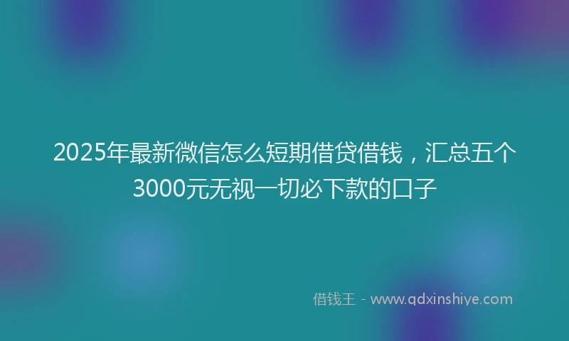2025年最新微信怎么短期借贷借钱，汇总五个3000元无视一切必下款的口子