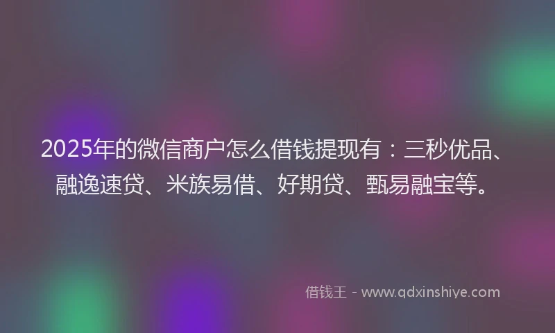 2025年的微信商户怎么借钱提现有：三秒优品、融逸速贷、米族易借、好期贷、甄易融宝等。