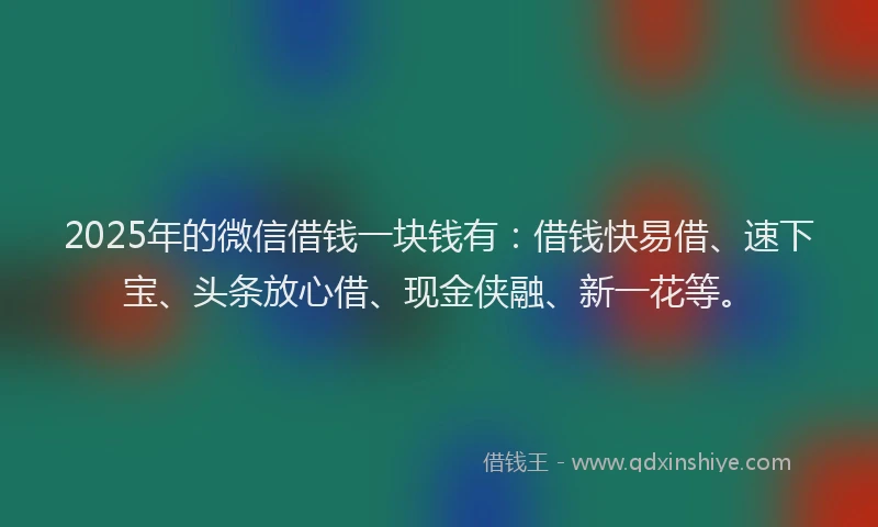 2025年的微信借钱一块钱有：借钱快易借、速下宝、头条放心借、现金侠融、新一花等。