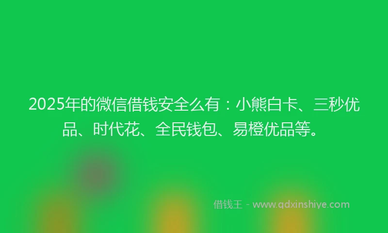 2025年的微信借钱安全么有：小熊白卡、三秒优品、时代花、全民钱包、易橙优品等。