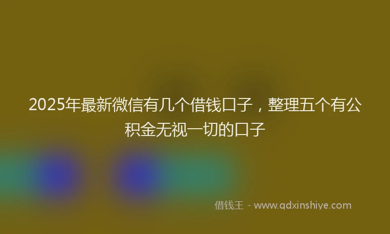 2025年最新微信有几个借钱口子，整理五个有公积金无视一切的口子