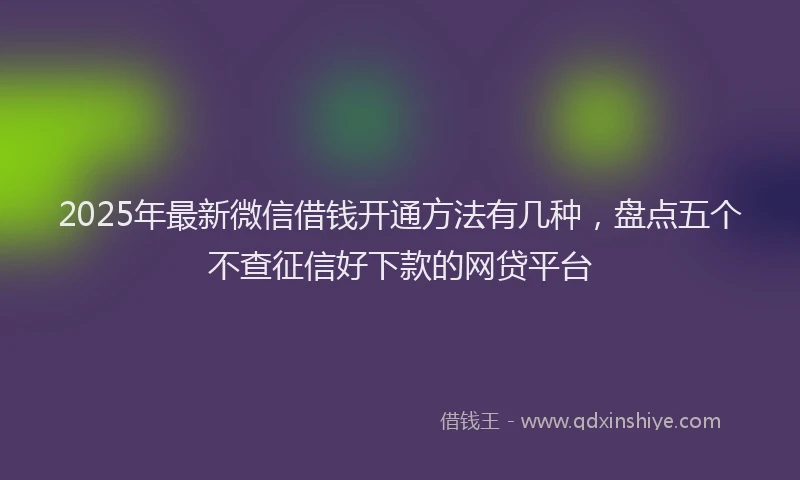 2025年最新微信借钱开通方法有几种，盘点五个不查征信好下款的网贷平台