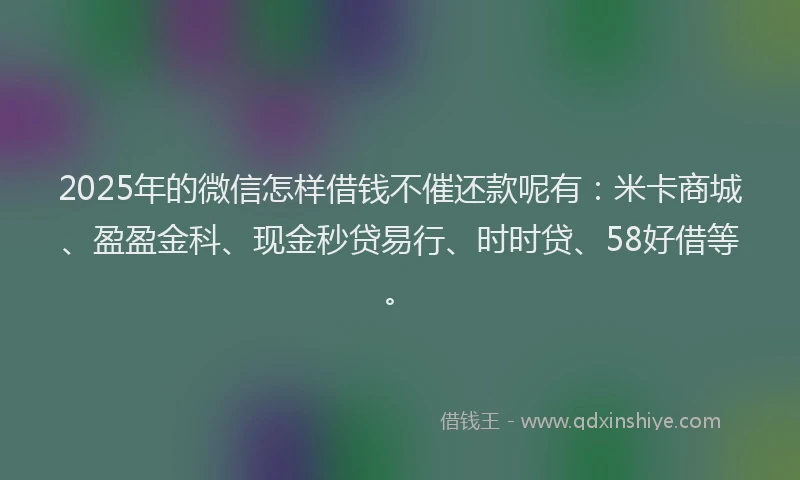 2025年的微信怎样借钱不催还款呢有：米卡商城、盈盈金科、现金秒贷易行、时时贷、58好借等。