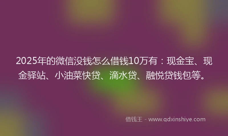 2025年的微信没钱怎么借钱10万有：现金宝、现金驿站、小油菜快贷、滴水贷、融悦贷钱包等。