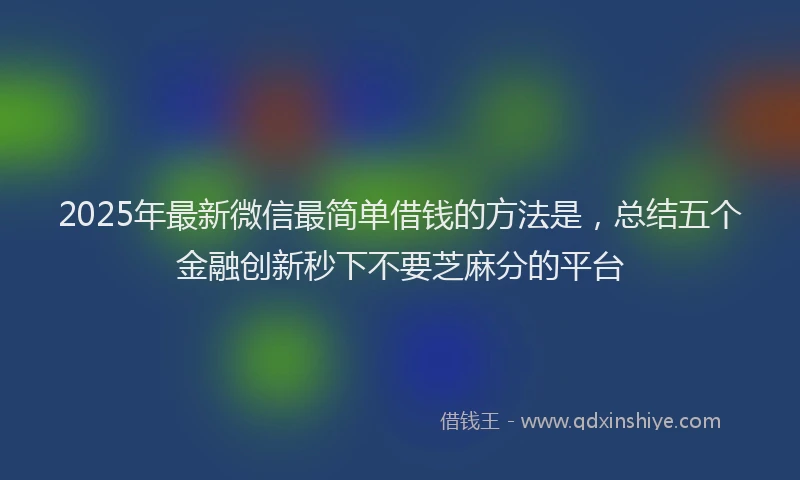 2025年最新微信最简单借钱的方法是，总结五个金融创新秒下不要芝麻分的平台