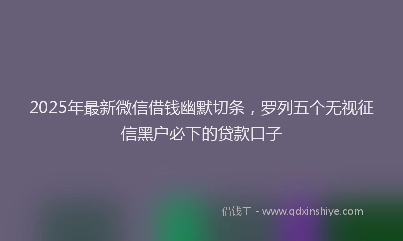 2025年最新微信借钱幽默切条，罗列五个无视征信黑户必下的贷款口子