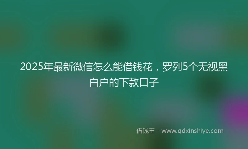 2025年最新微信怎么能借钱花，罗列5个无视黑白户的下款口子