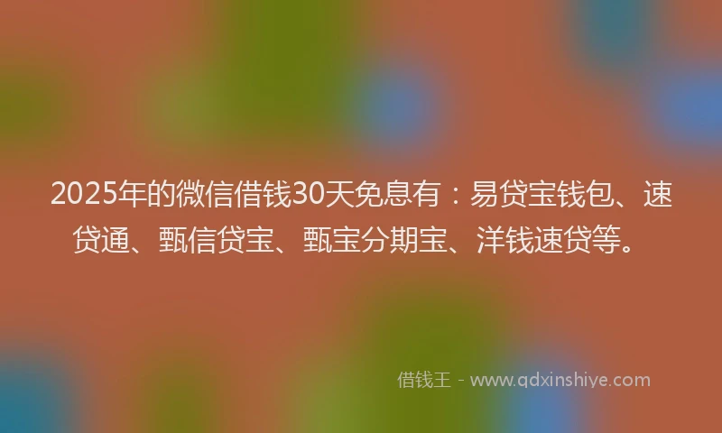 2025年的微信借钱30天免息有：易贷宝钱包、速贷通、甄信贷宝、甄宝分期宝、洋钱速贷等。