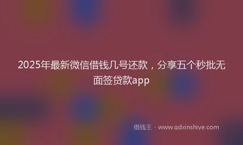 2025年最新微信借钱几号还款，分享五个秒批无面签贷款app