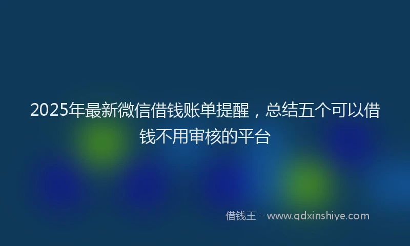 2025年最新微信借钱账单提醒，总结五个可以借钱不用审核的平台