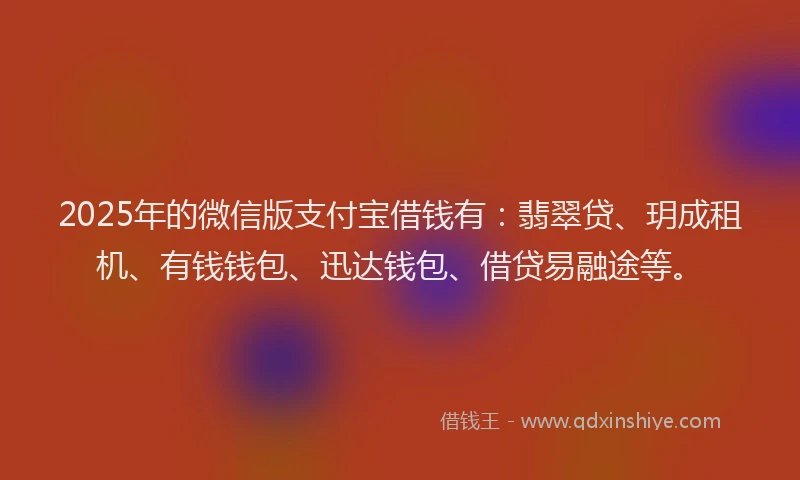 2025年的微信版支付宝借钱有：翡翠贷、玥成租机、有钱钱包、迅达钱包、借贷易融途等。
