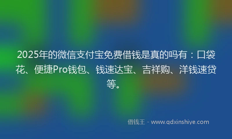 2025年的微信支付宝免费借钱是真的吗有：口袋花、便捷Pro钱包、钱速达宝、吉祥购、洋钱速贷等。