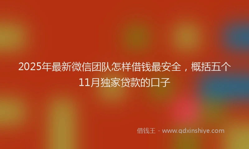 2025年最新微信团队怎样借钱最安全，概括五个11月独家贷款的口子