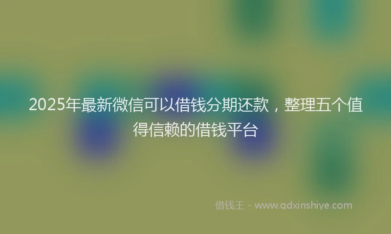 2025年最新微信可以借钱分期还款，整理五个值得信赖的借钱平台