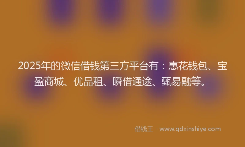 2025年的微信借钱第三方平台有：惠花钱包、宝盈商城、优品租、瞬借通途、甄易融等。