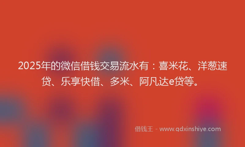 2025年的微信借钱交易流水有：喜米花、洋葱速贷、乐享快借、多米、阿凡达e贷等。