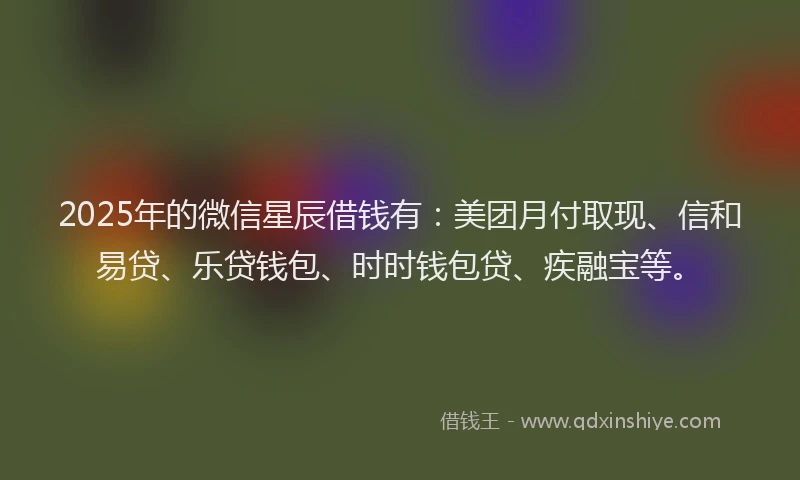 2025年的微信星辰借钱有：美团月付取现、信和易贷、乐贷钱包、时时钱包贷、疾融宝等。