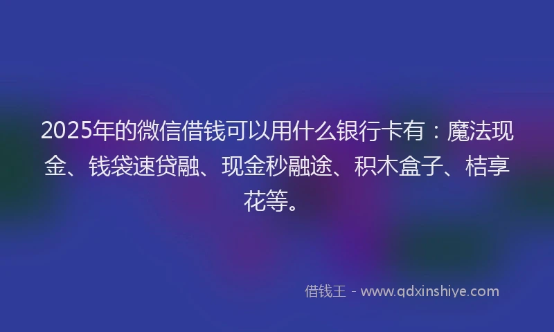 2025年的微信借钱可以用什么银行卡有：魔法现金、钱袋速贷融、现金秒融途、积木盒子、桔享花等。