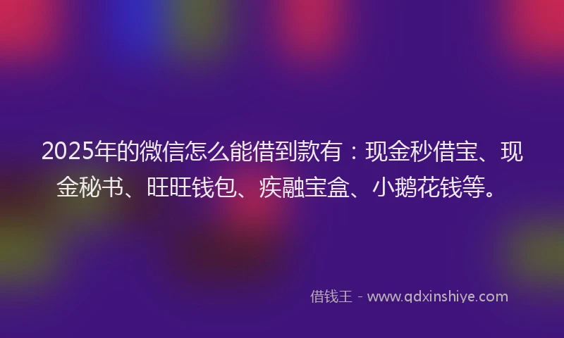 2025年的微信怎么能借到款有：现金秒借宝、现金秘书、旺旺钱包、疾融宝盒、小鹅花钱等。