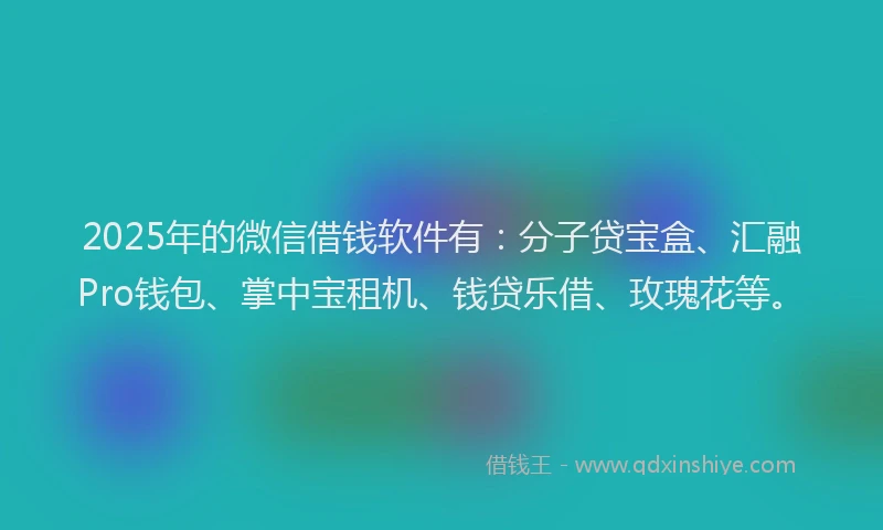 2025年的微信借钱软件有：分子贷宝盒、汇融Pro钱包、掌中宝租机、钱贷乐借、玫瑰花等。