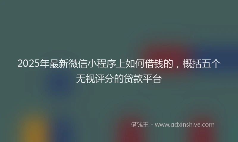 2025年最新微信小程序上如何借钱的，概括五个无视评分的贷款平台