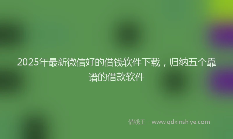 2025年最新微信好的借钱软件下载，归纳五个靠谱的借款软件