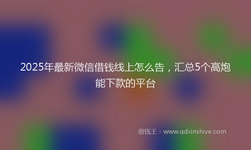2025年最新微信借钱线上怎么告，汇总5个高炮能下款的平台