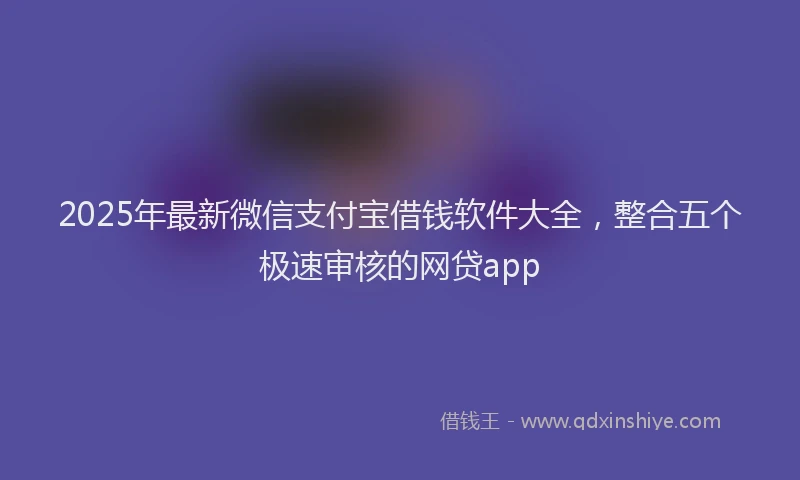 2025年最新微信支付宝借钱软件大全，整合五个极速审核的网贷app