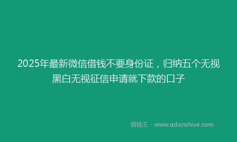 2025年最新微信借钱不要身份证，归纳五个无视黑白无视征信申请就下款的口子