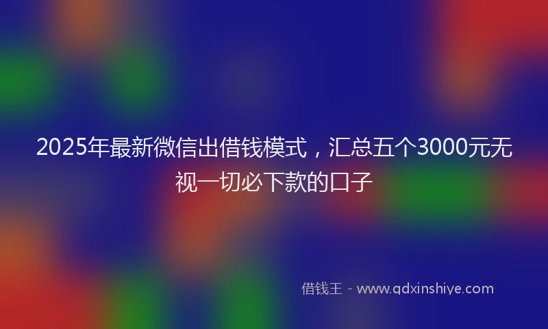 2025年最新微信出借钱模式，汇总五个3000元无视一切必下款的口子