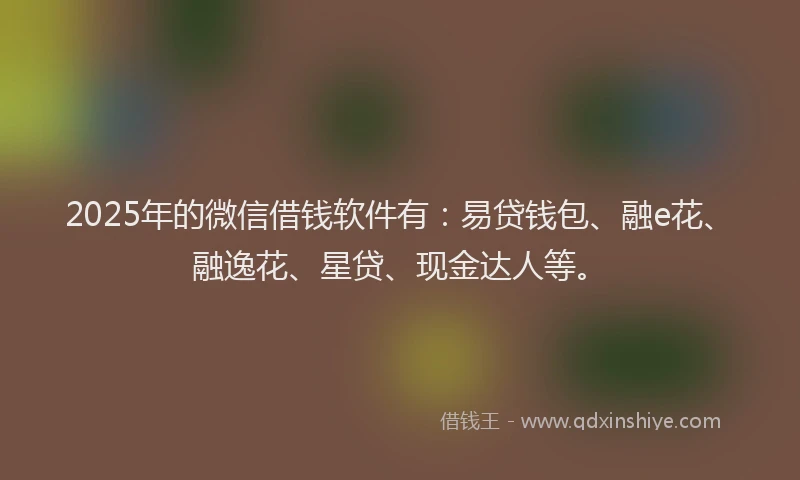 2025年的微信借钱软件有：易贷钱包、融e花、融逸花、星贷、现金达人等。