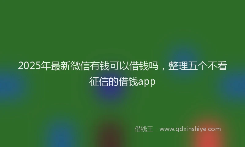 2025年最新微信有钱可以借钱吗，整理五个不看征信的借钱app