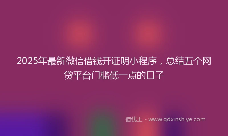 2025年最新微信借钱开证明小程序，总结五个网贷平台门槛低一点的口子