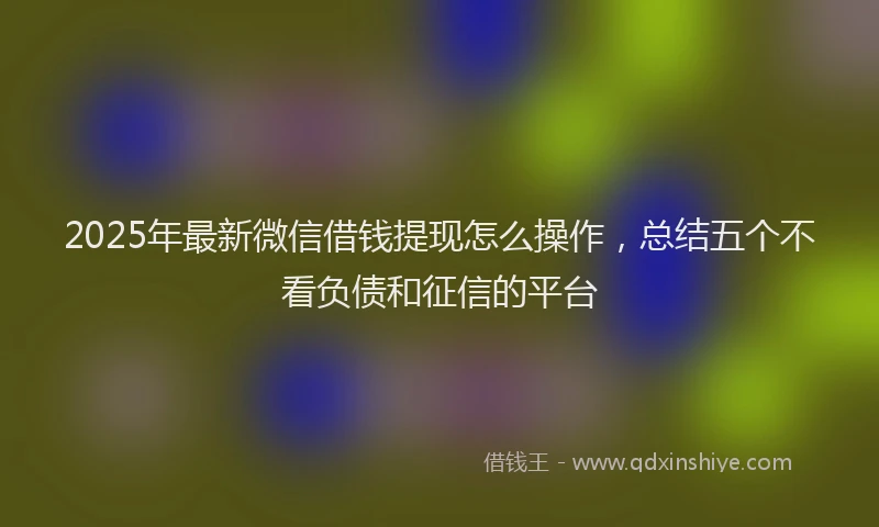 2025年最新微信借钱提现怎么操作，总结五个不看负债和征信的平台