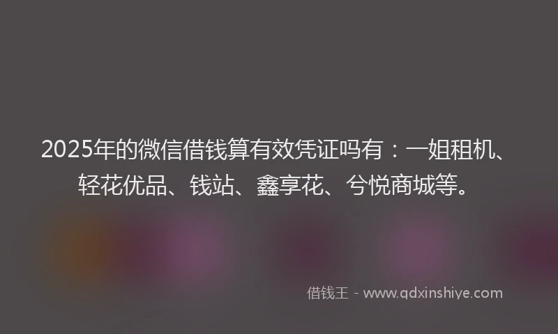 2025年的微信借钱算有效凭证吗有：一姐租机、轻花优品、钱站、鑫享花、兮悦商城等。