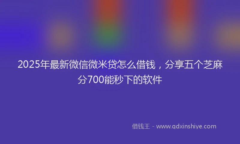 2025年最新微信微米贷怎么借钱，分享五个芝麻分700能秒下的软件