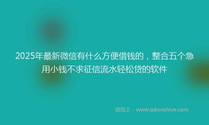 2025年最新微信有什么方便借钱的，整合五个急用小钱不求征信流水轻松贷的软件