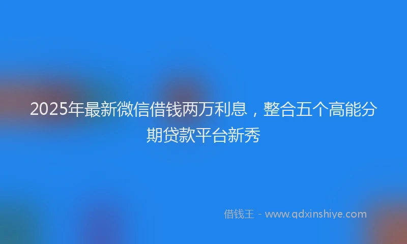 2025年最新微信借钱两万利息，整合五个高能分期贷款平台新秀