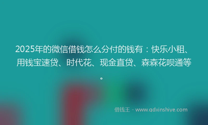 2025年的微信借钱怎么分付的钱有：快乐小租、用钱宝速贷、时代花、现金直贷、森森花呗通等。