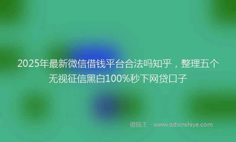 2025年最新微信借钱平台合法吗知乎，整理五个无视征信黑白100%秒下网贷口子